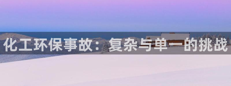亿万先生007官网：化工环保事故：复杂与单一的挑战