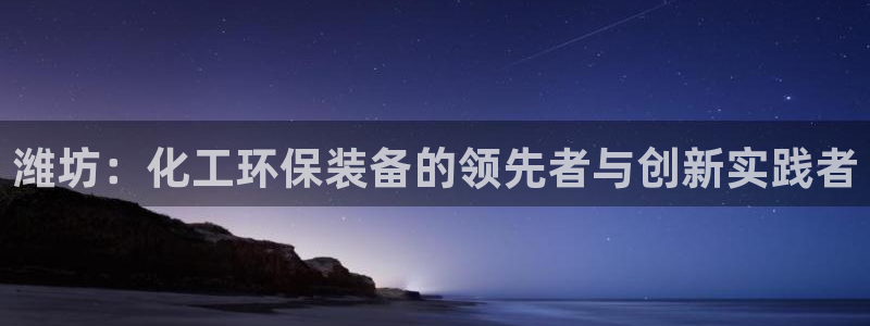 亿万首富手游：潍坊：化工环保装备的领先者与创新实践者