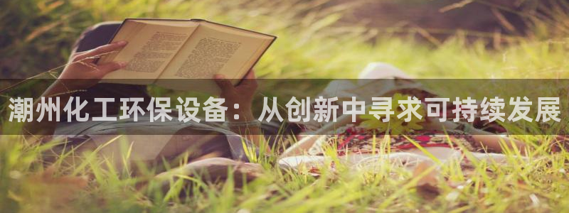 亿万下载徐家汇朋友圈说说：潮州化工环保设备：从创新中寻求可持续发展