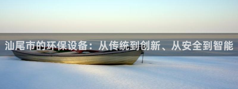 亿万下载第三季：汕尾市的环保设备：从传统到创新、从安全到智能