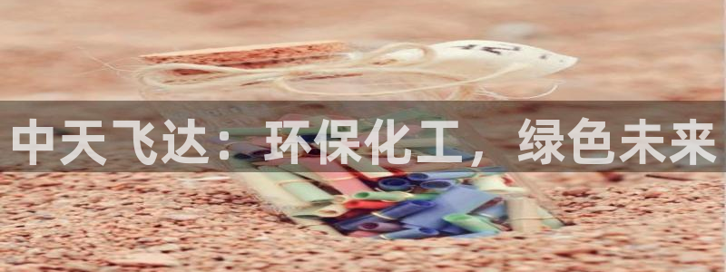 亿万先生客服联系方式：中天飞达：环保化工，绿色未来