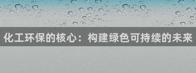 亿万先生手机版入口在哪下载：化工环保的核心：构建绿色可持续的未来