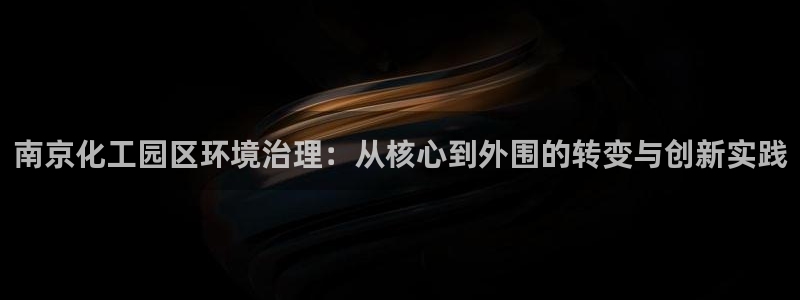 亿万先生网页在线客服：南京化工园区环境治理：从核心到外围的转变与创新实践