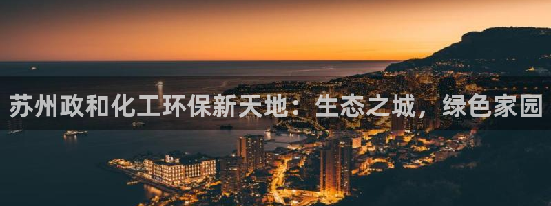 亿万先生手机版入口在哪下载：苏州政和化工环保新天地：生态之城，绿色家园