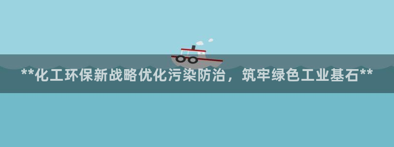 亿万先生手机版客户端下载官网：**化工环保新战略优化污染防治，筑牢绿色工业基石**
