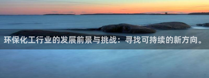 亿万堂官网：环保化工行业的发展前景与挑战：寻找可持续的新方向。