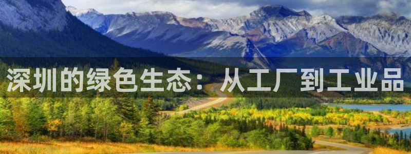 亿万先生合并网址是什么：深圳的绿色生态：从工厂到工业品