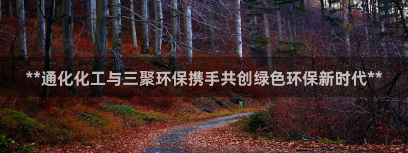 亿万先生网页版登录：**通化化工与三聚环保携手共创绿色环保新时代**