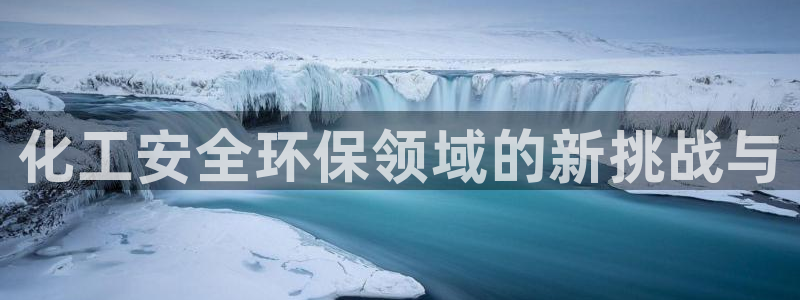 亿万手游平台官网：化工安全环保领域的新挑战与