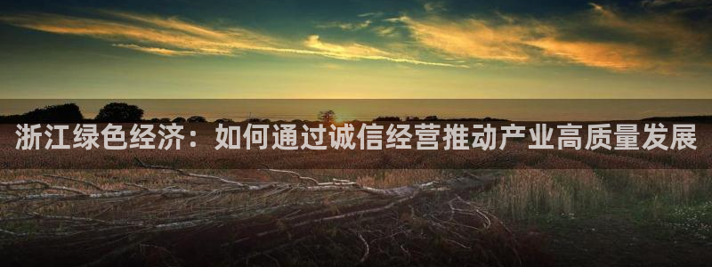 亿万先生手游下载安装：浙江绿色经济：如何通过诚信经营推动产业高质量发展