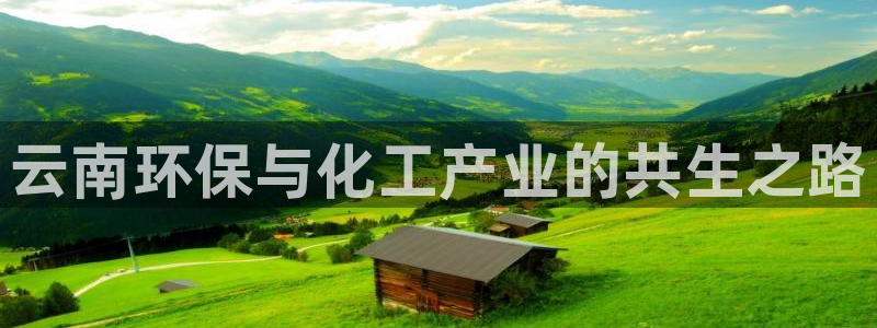 亿万先生客户端下载：云南环保与化工产业的共生之路