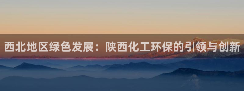 亿万下载：西北地区绿色发展：陕西化工环保的引领与创新