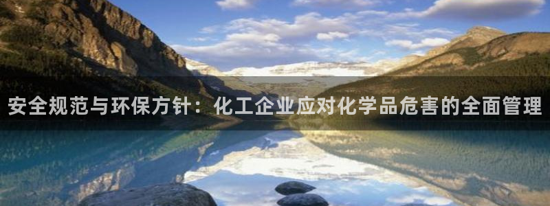 亿万财富网：安全规范与环保方针：化工企业应对化学品危害的全面管理