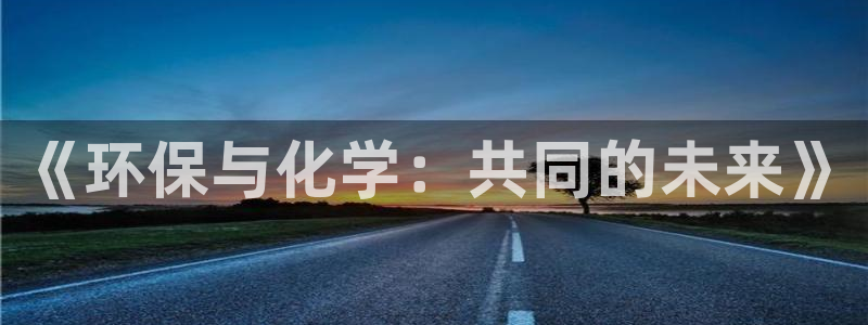 亿万先生充电桩：《环保与化学：共同的未来》
