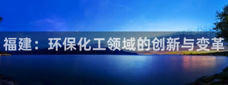 亿万先生网页版登录：福建：环保化工领域的创新与变革