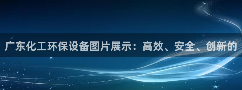 亿万网友在线实时为你解答：广东化工环保设备图片展示：高效、安全、创新的