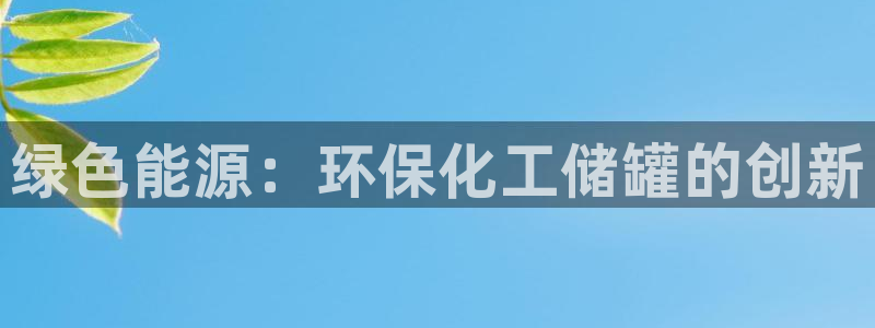 亿万下载徐家汇朋友圈说说：绿色能源：环保化工储罐的创新