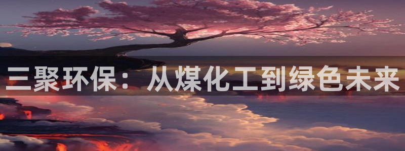 亿万先生游戏平台网址：三聚环保：从煤化工到绿色未来