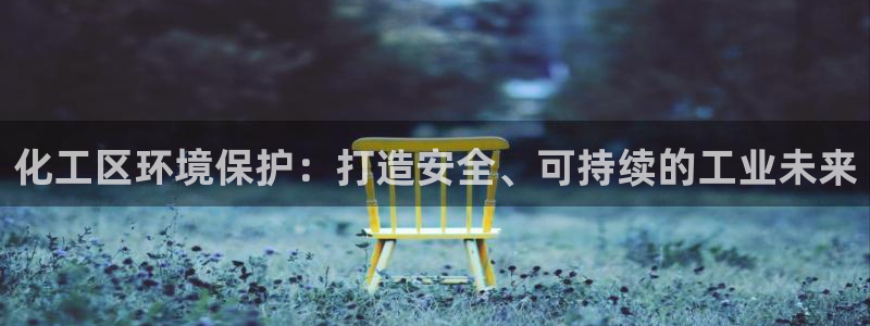 亿万先生 手机版下载安装：化工区环境保护：打造安全、可持续的工业未来
